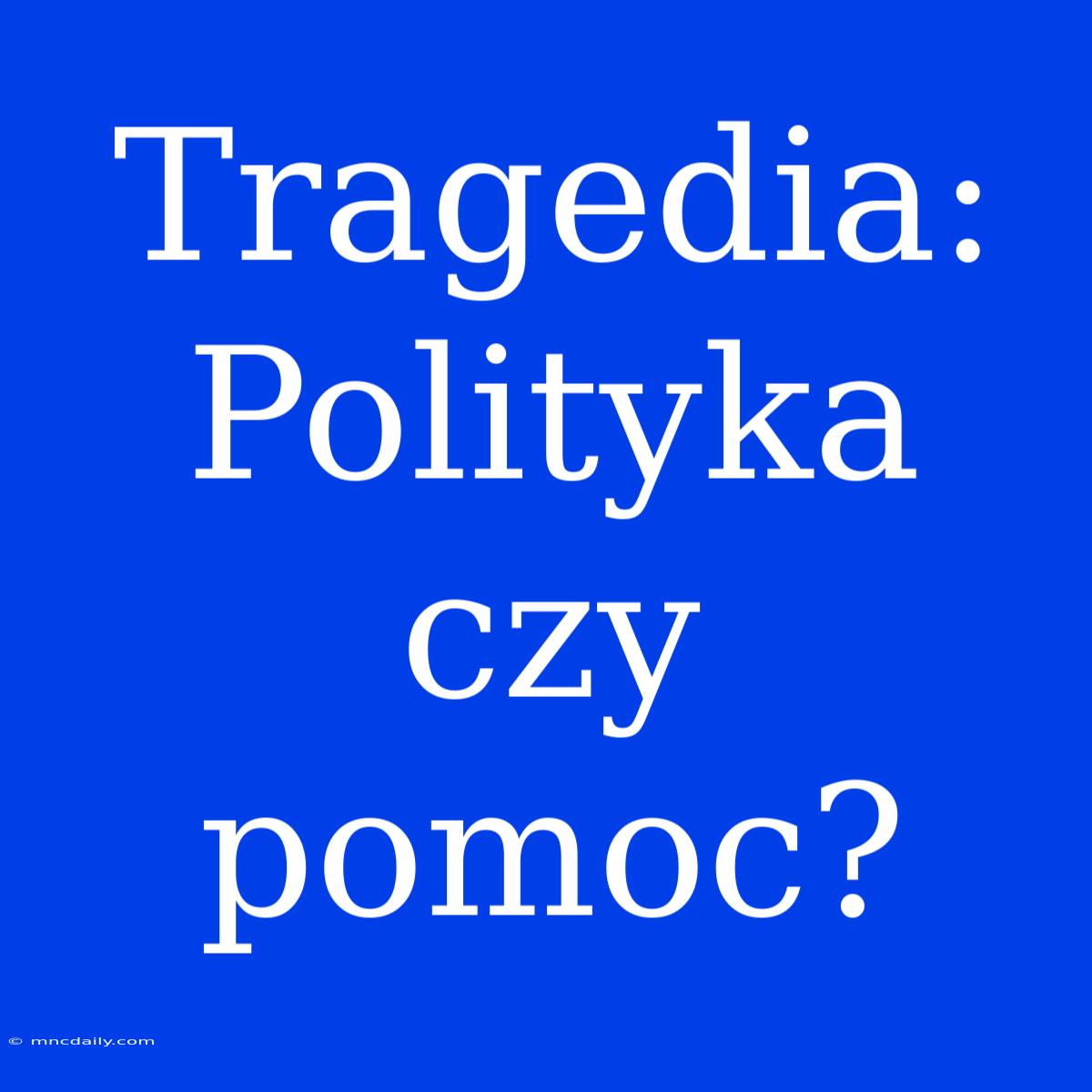 Tragedia: Polityka Czy Pomoc? 