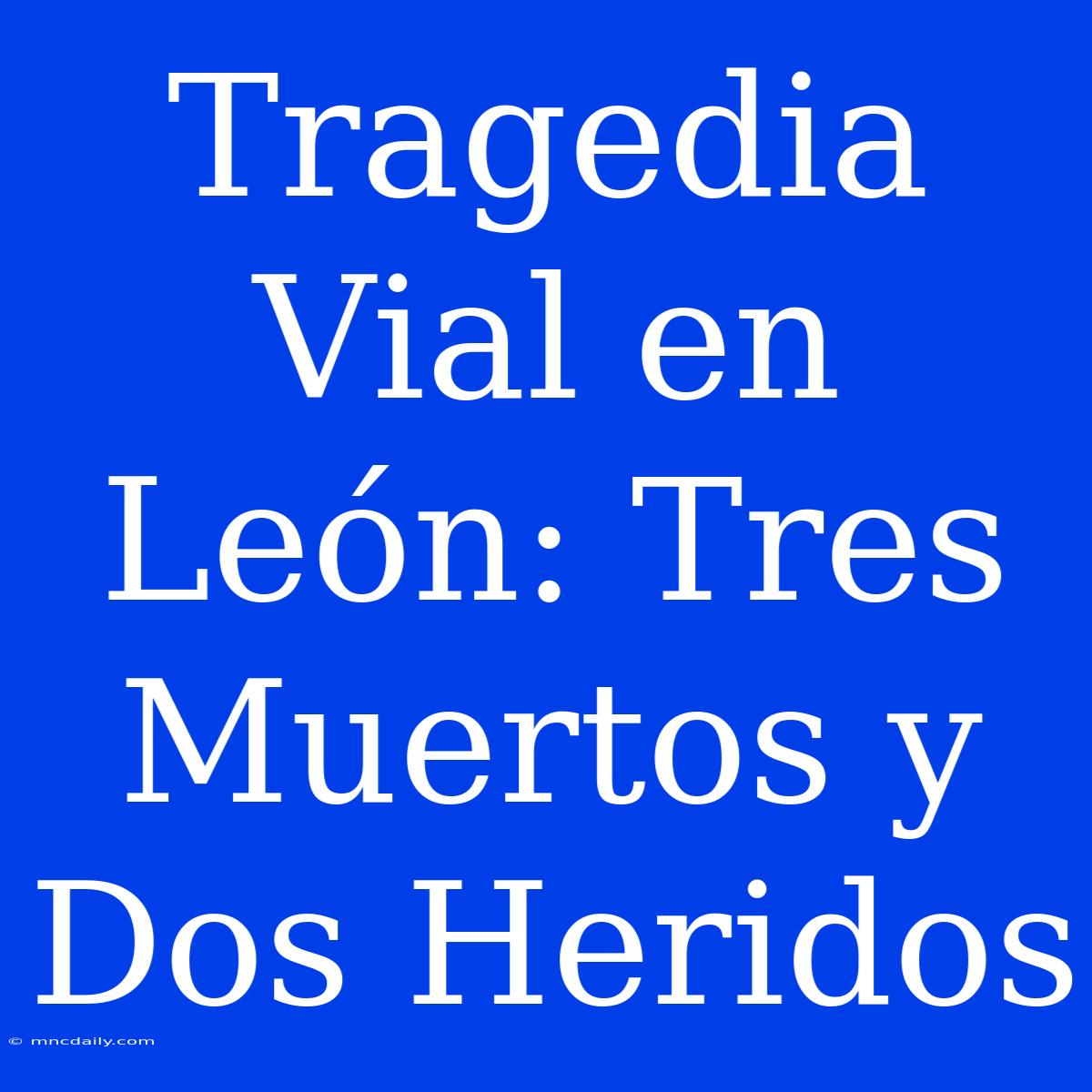 Tragedia Vial En León: Tres Muertos Y Dos Heridos