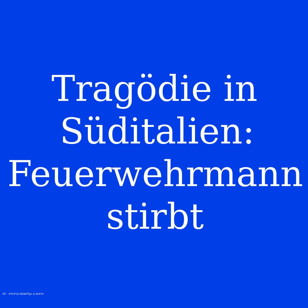 Tragödie In Süditalien: Feuerwehrmann Stirbt