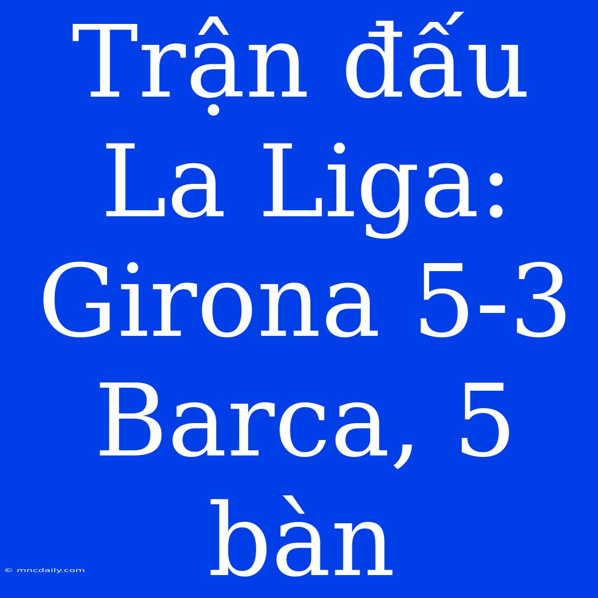 Trận Đấu La Liga: Girona 5-3 Barca, 5 Bàn