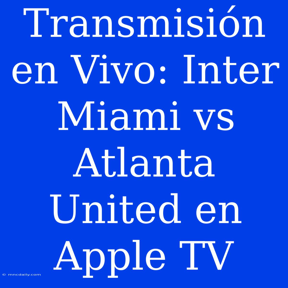 Transmisión En Vivo: Inter Miami Vs Atlanta United En Apple TV