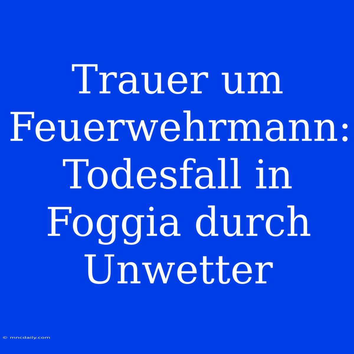 Trauer Um Feuerwehrmann: Todesfall In Foggia Durch Unwetter