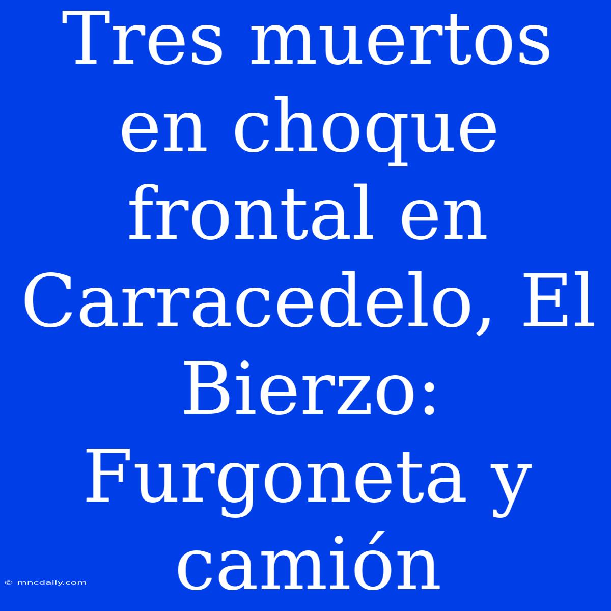 Tres Muertos En Choque Frontal En Carracedelo, El Bierzo: Furgoneta Y Camión 