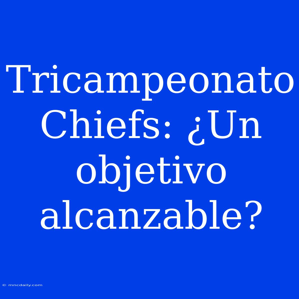 Tricampeonato Chiefs: ¿Un Objetivo Alcanzable? 