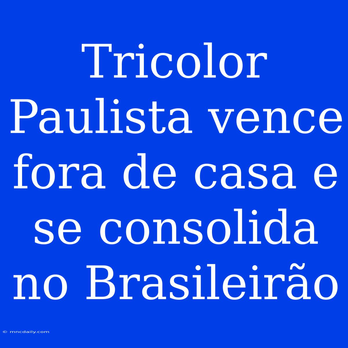 Tricolor Paulista Vence Fora De Casa E Se Consolida No Brasileirão 