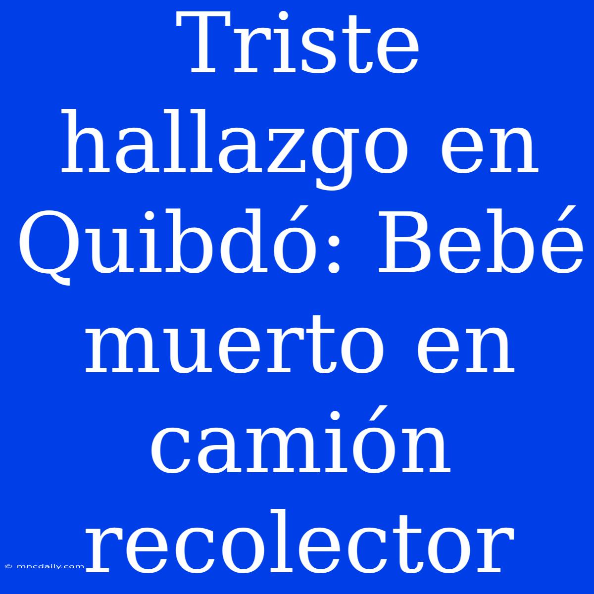 Triste Hallazgo En Quibdó: Bebé Muerto En Camión Recolector