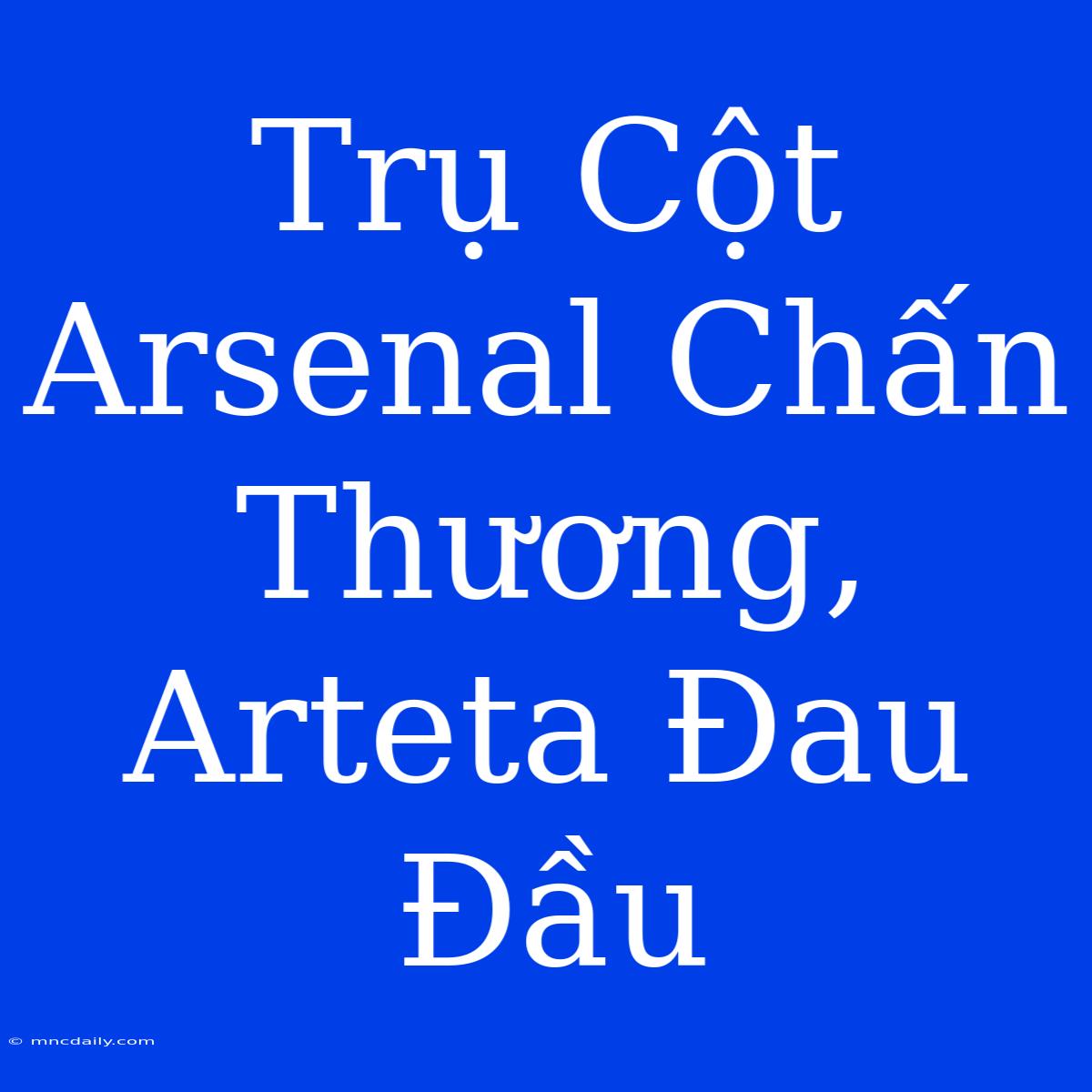 Trụ Cột Arsenal Chấn Thương, Arteta Đau Đầu