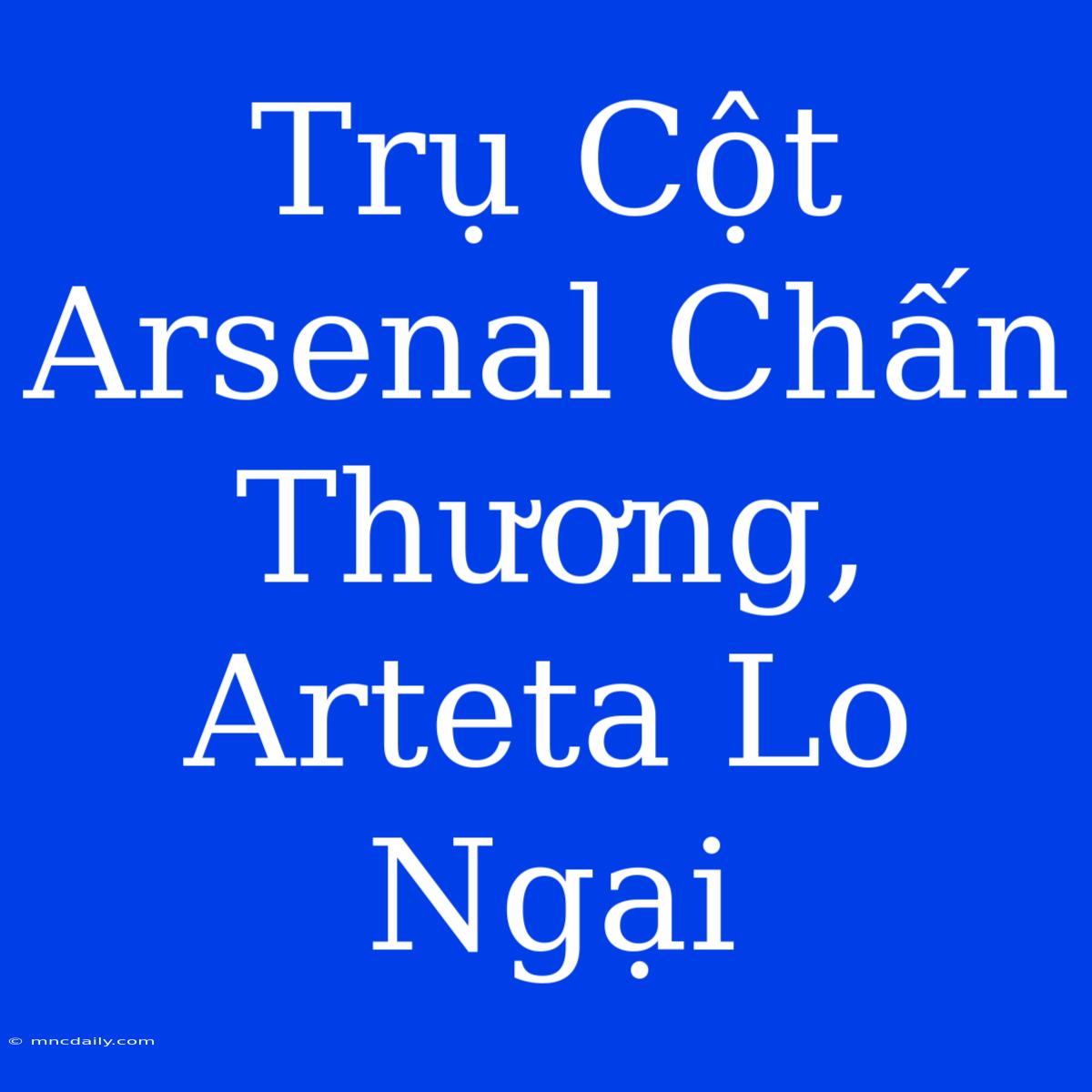 Trụ Cột Arsenal Chấn Thương, Arteta Lo Ngại