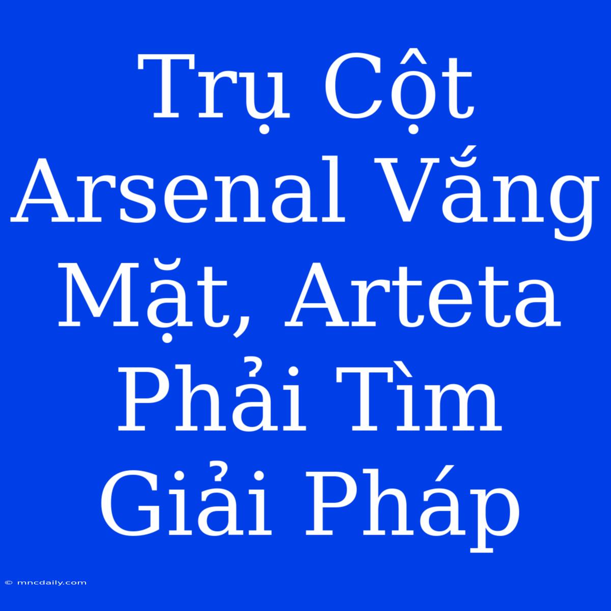 Trụ Cột Arsenal Vắng Mặt, Arteta Phải Tìm Giải Pháp