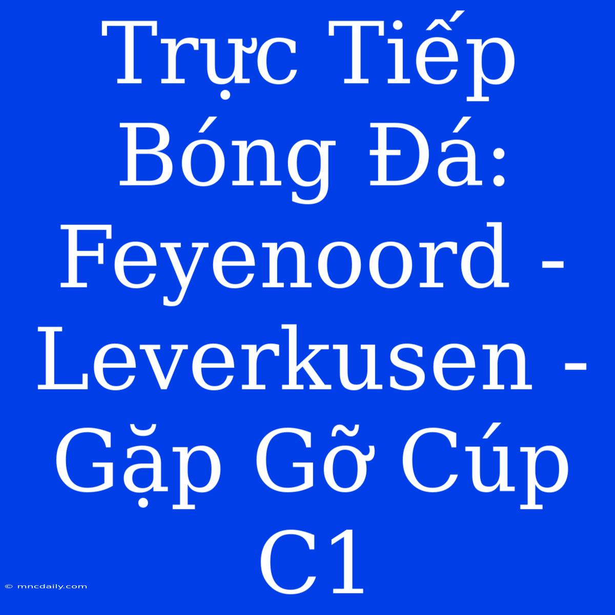 Trực Tiếp Bóng Đá: Feyenoord - Leverkusen - Gặp Gỡ Cúp C1