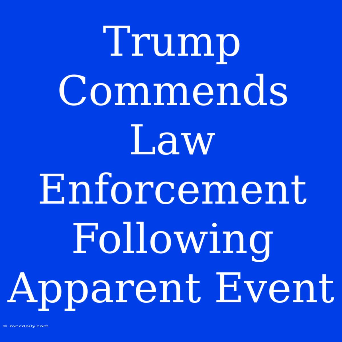 Trump Commends Law Enforcement Following Apparent Event