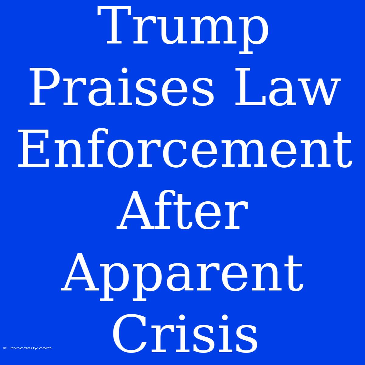 Trump Praises Law Enforcement After Apparent Crisis 