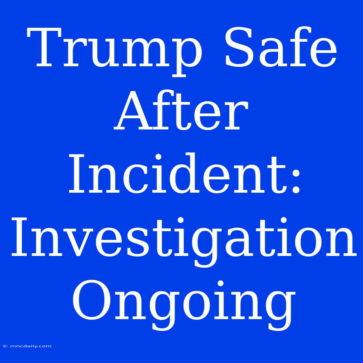 Trump Safe After Incident: Investigation Ongoing