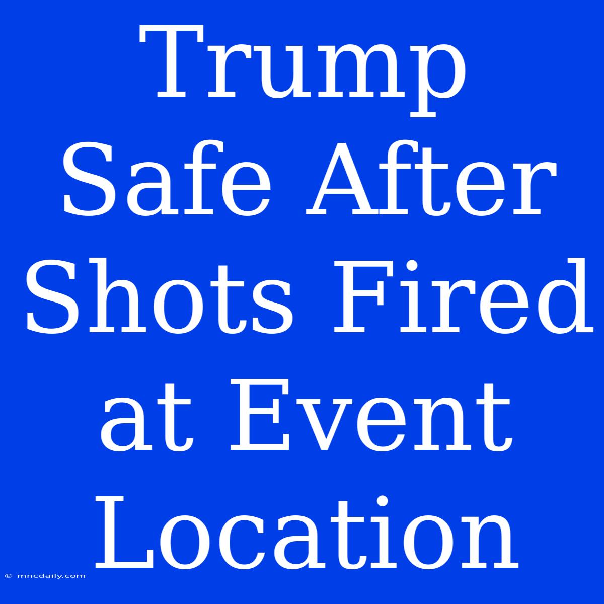 Trump Safe After Shots Fired At Event Location