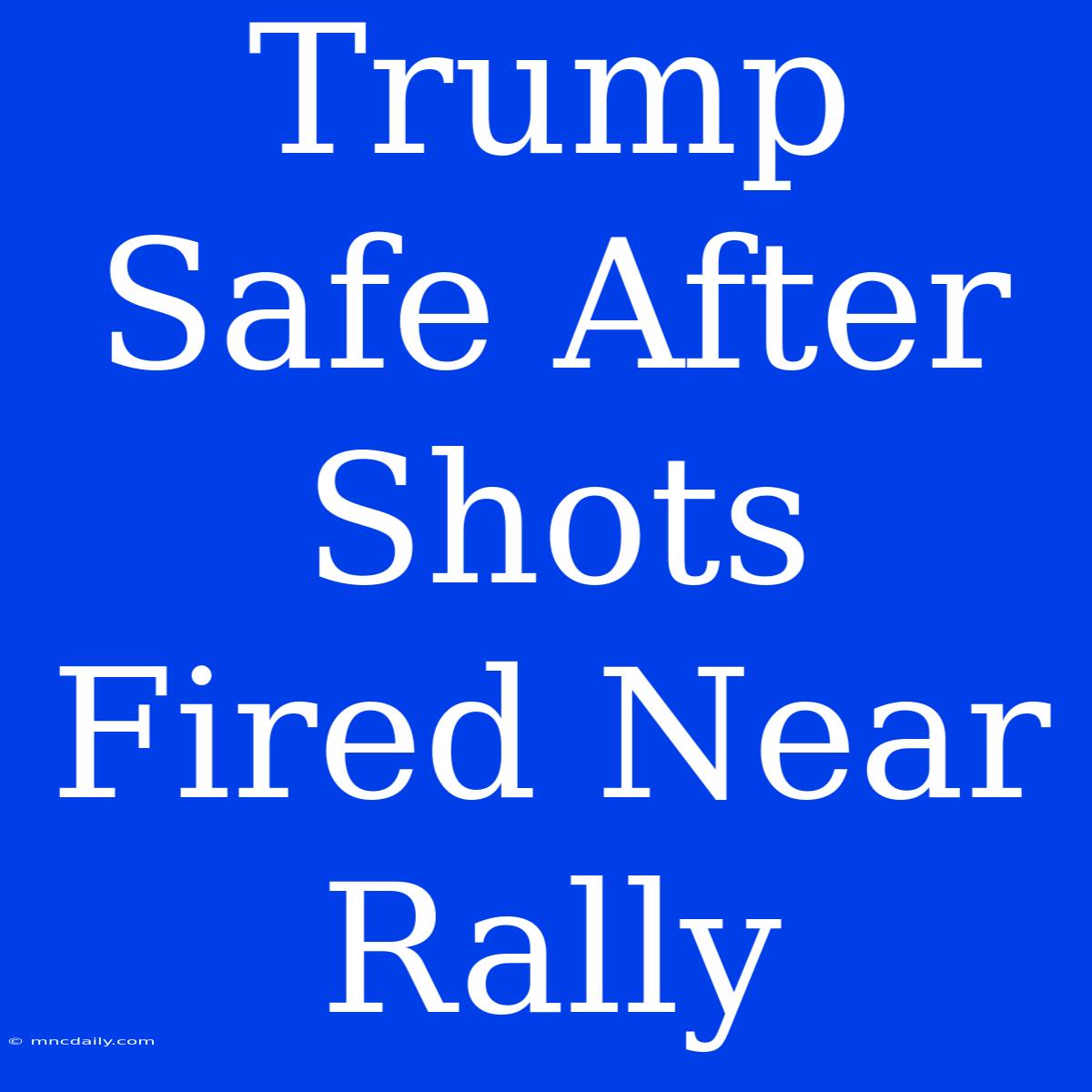 Trump Safe After Shots Fired Near Rally