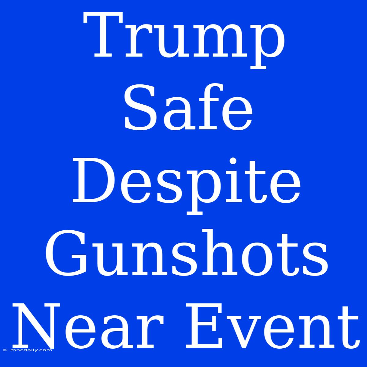 Trump Safe Despite Gunshots Near Event 