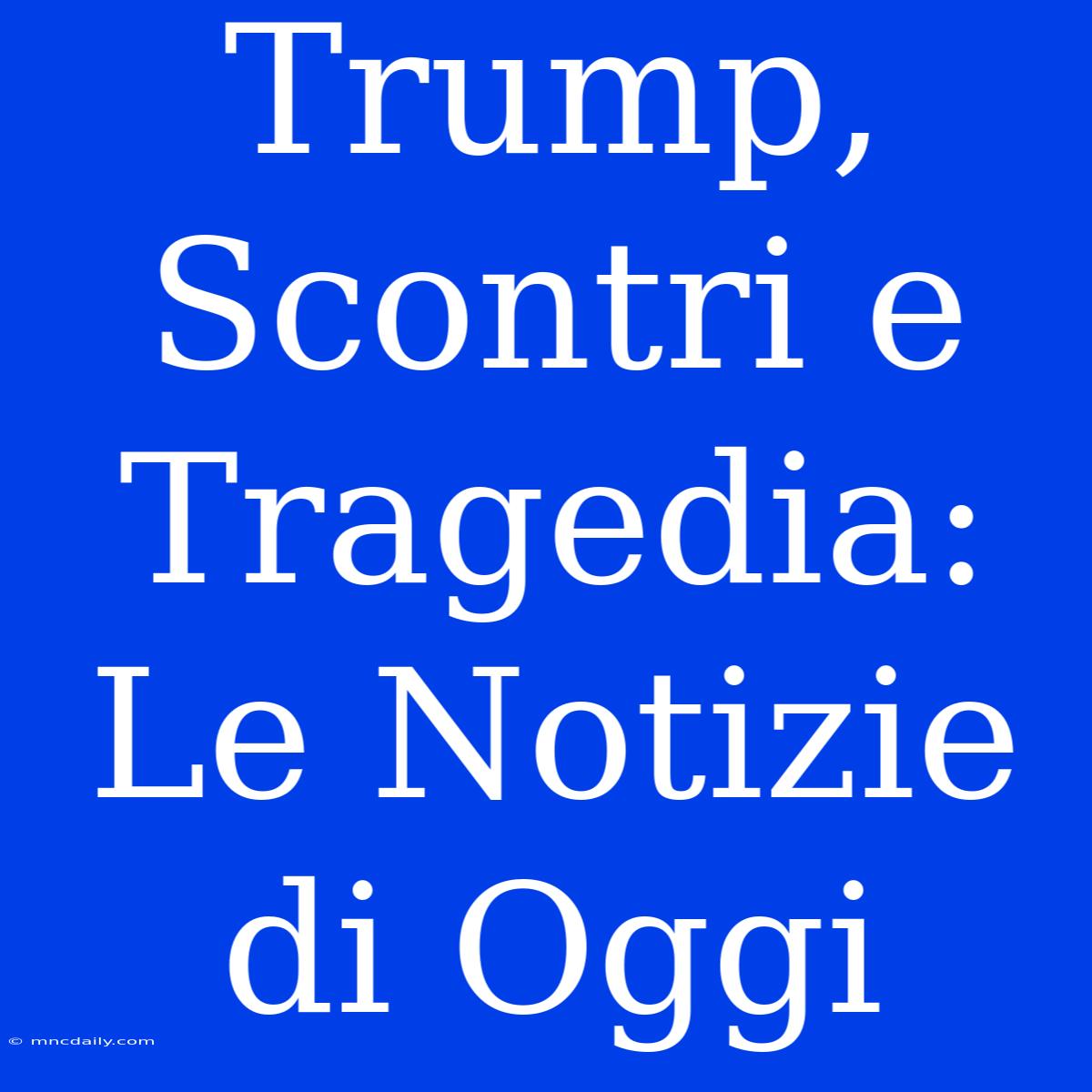 Trump, Scontri E Tragedia: Le Notizie Di Oggi