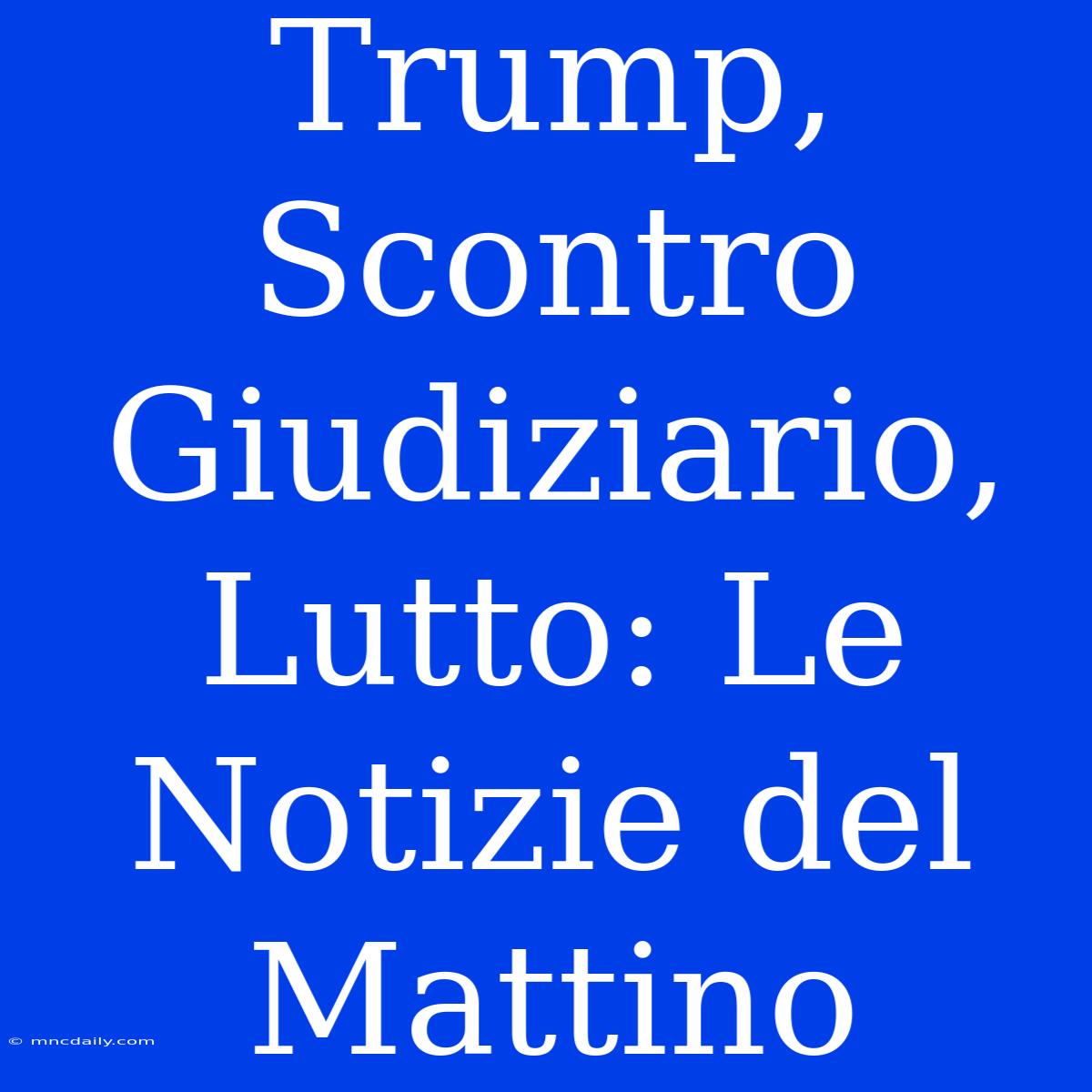 Trump, Scontro Giudiziario, Lutto: Le Notizie Del Mattino