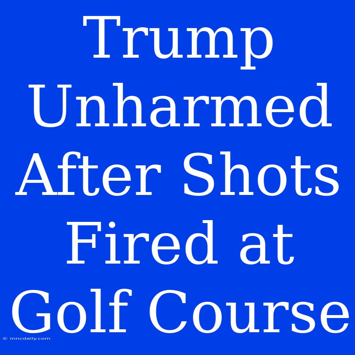 Trump Unharmed After Shots Fired At Golf Course