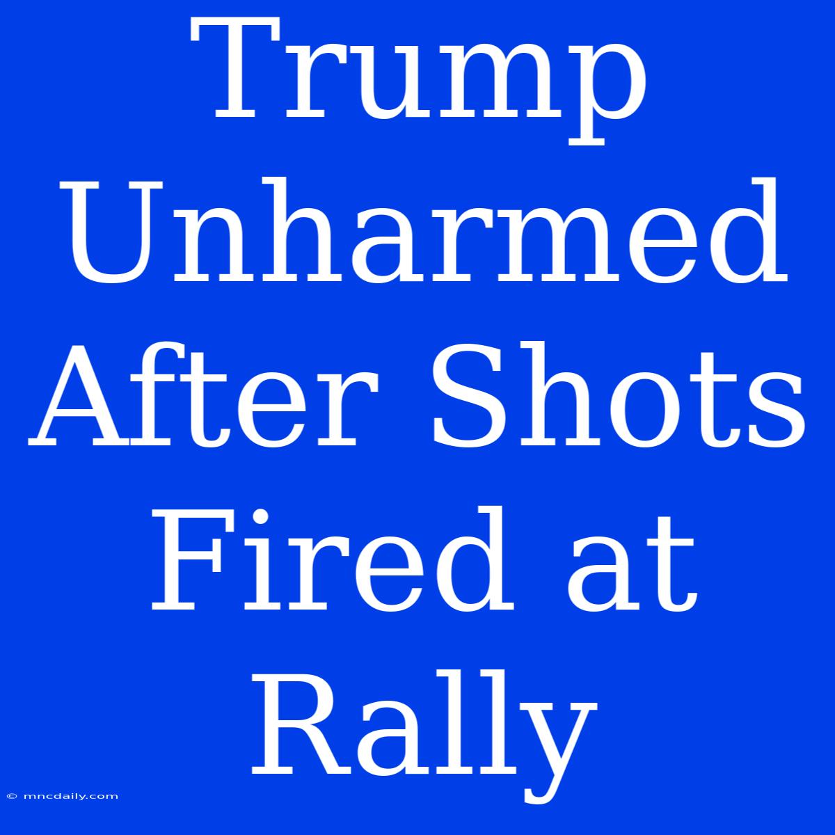 Trump Unharmed After Shots Fired At Rally