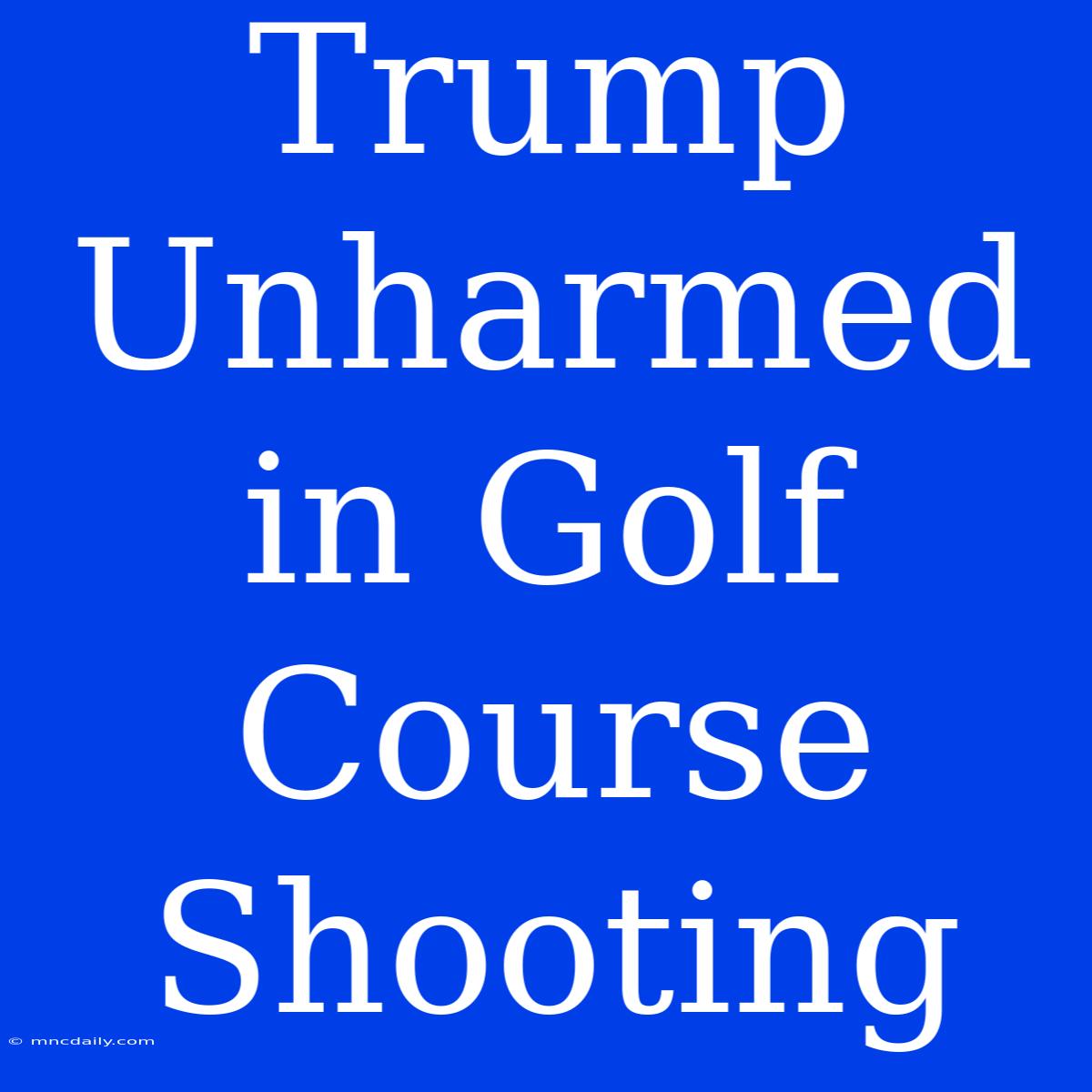 Trump Unharmed In Golf Course Shooting