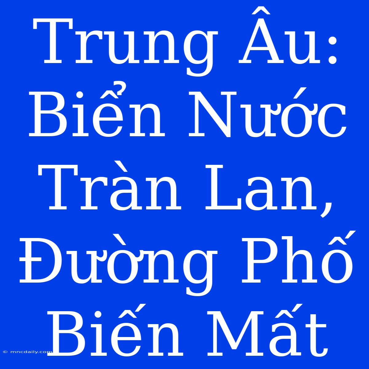 Trung Âu: Biển Nước Tràn Lan, Đường Phố Biến Mất