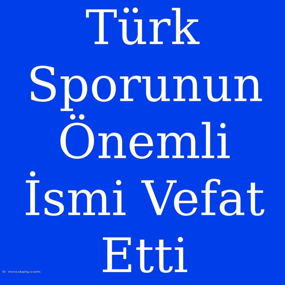 Türk Sporunun Önemli İsmi Vefat Etti