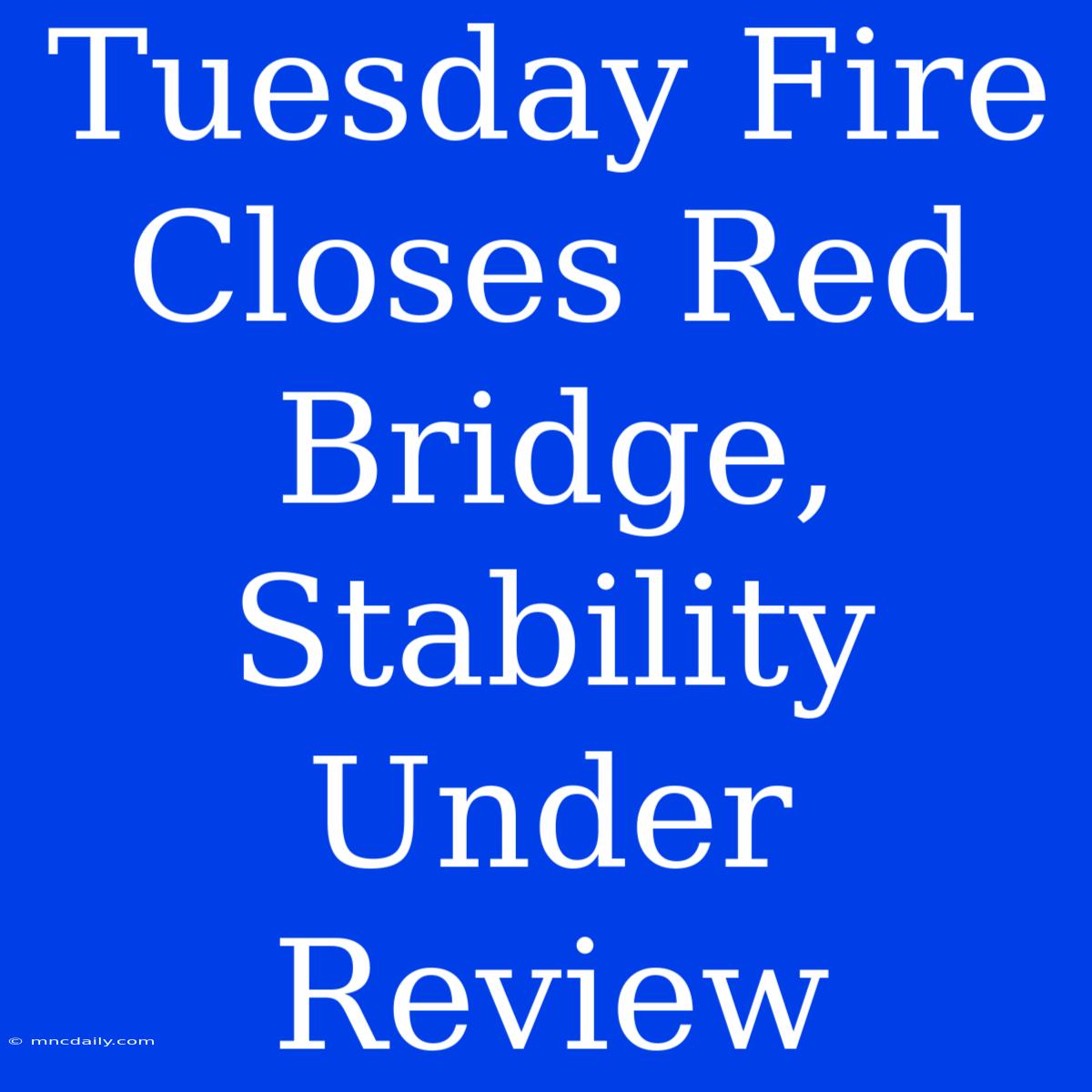 Tuesday Fire Closes Red Bridge, Stability Under Review