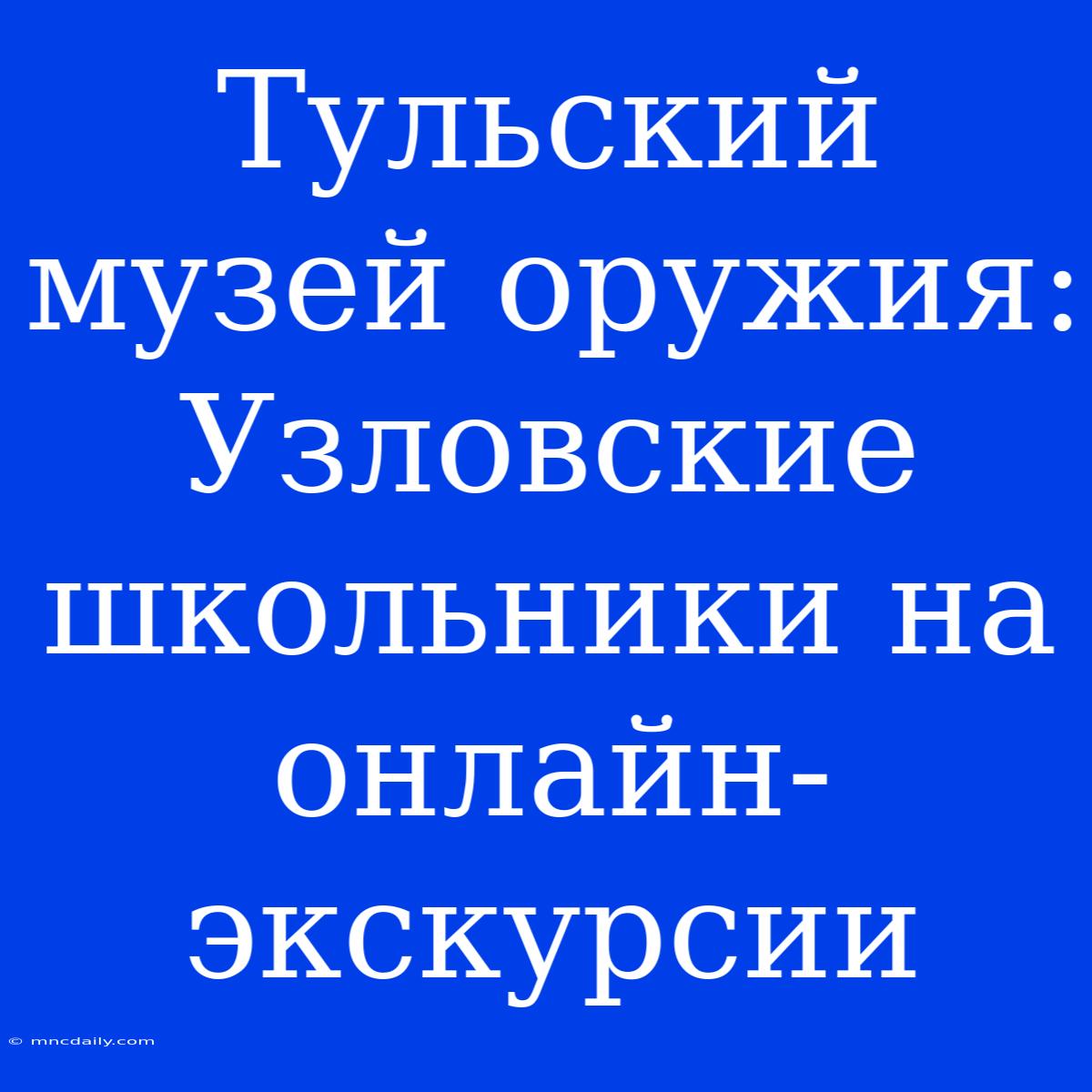 Тульский Музей Оружия: Узловские Школьники На Онлайн-экскурсии