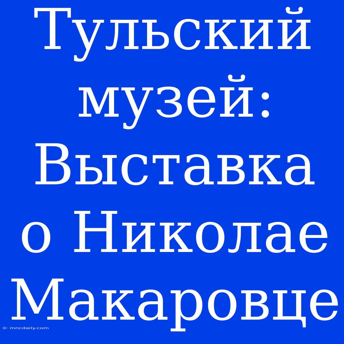 Тульский Музей: Выставка О Николае Макаровце 