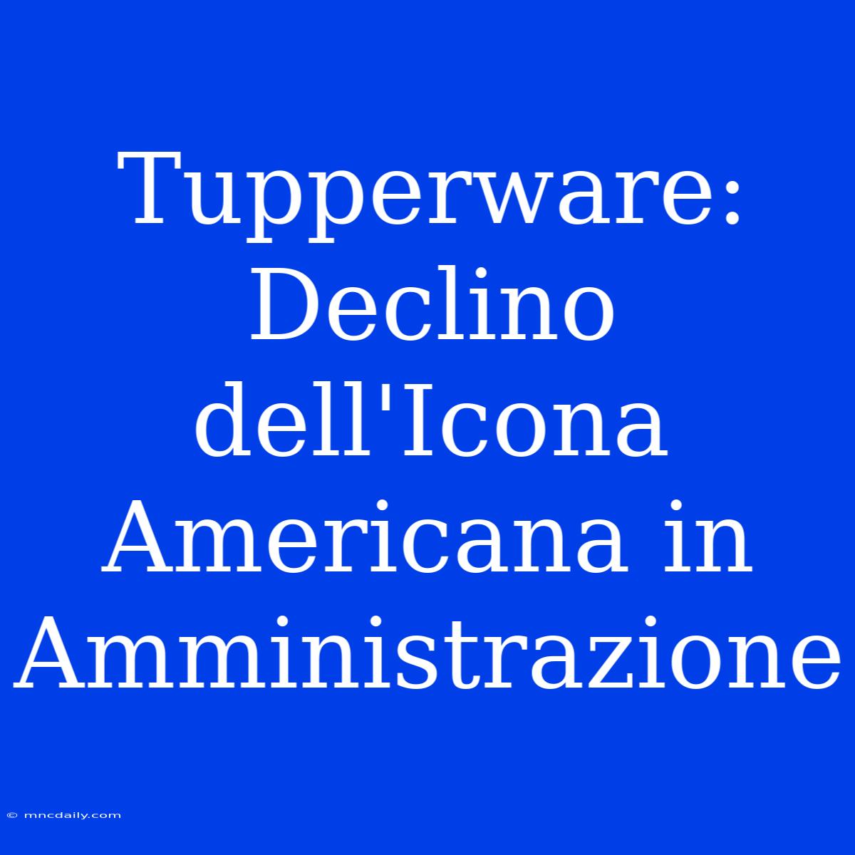 Tupperware: Declino Dell'Icona Americana In Amministrazione