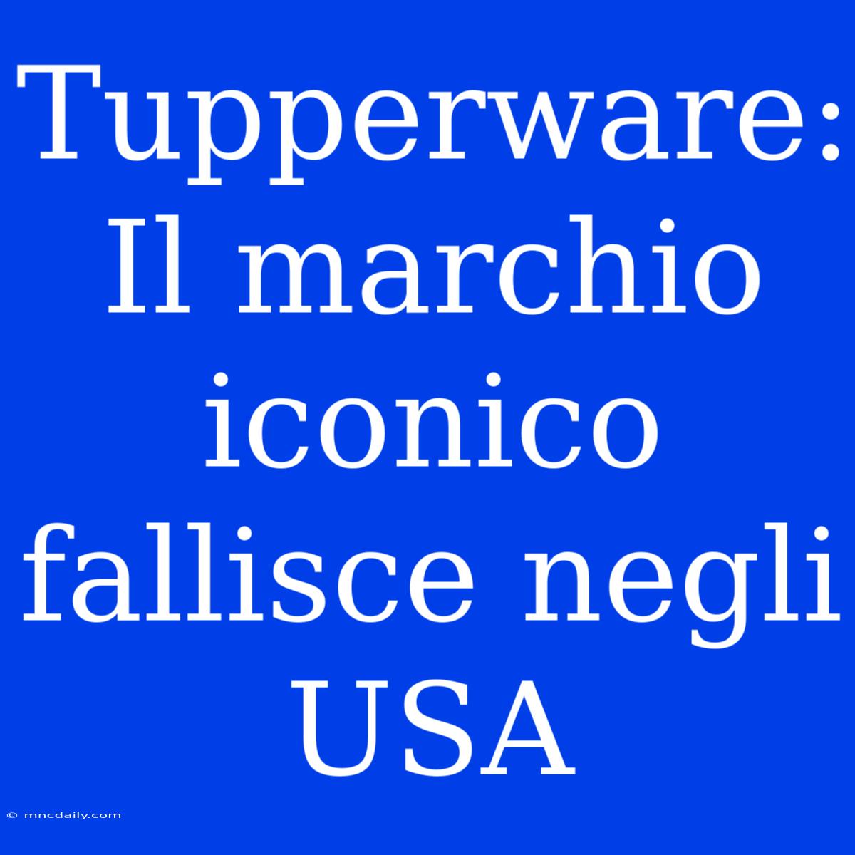 Tupperware: Il Marchio Iconico Fallisce Negli USA