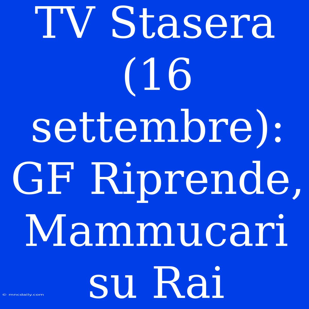 TV Stasera (16 Settembre): GF Riprende, Mammucari Su Rai