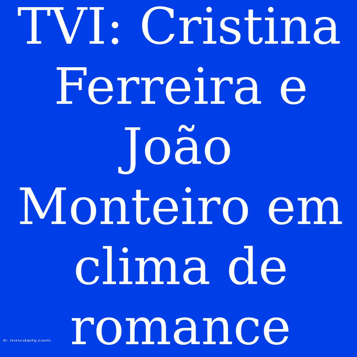 TVI: Cristina Ferreira E João Monteiro Em Clima De Romance