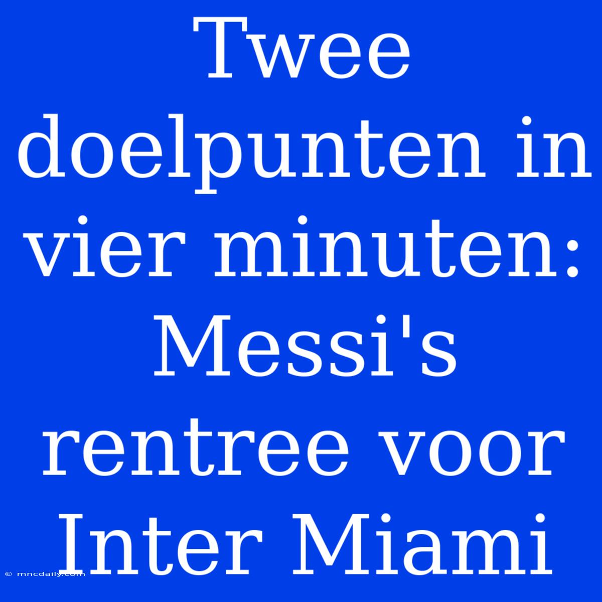 Twee Doelpunten In Vier Minuten: Messi's Rentree Voor Inter Miami