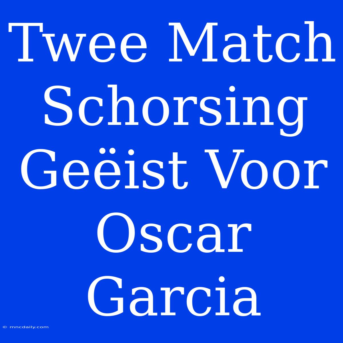 Twee Match Schorsing Geëist Voor Oscar Garcia