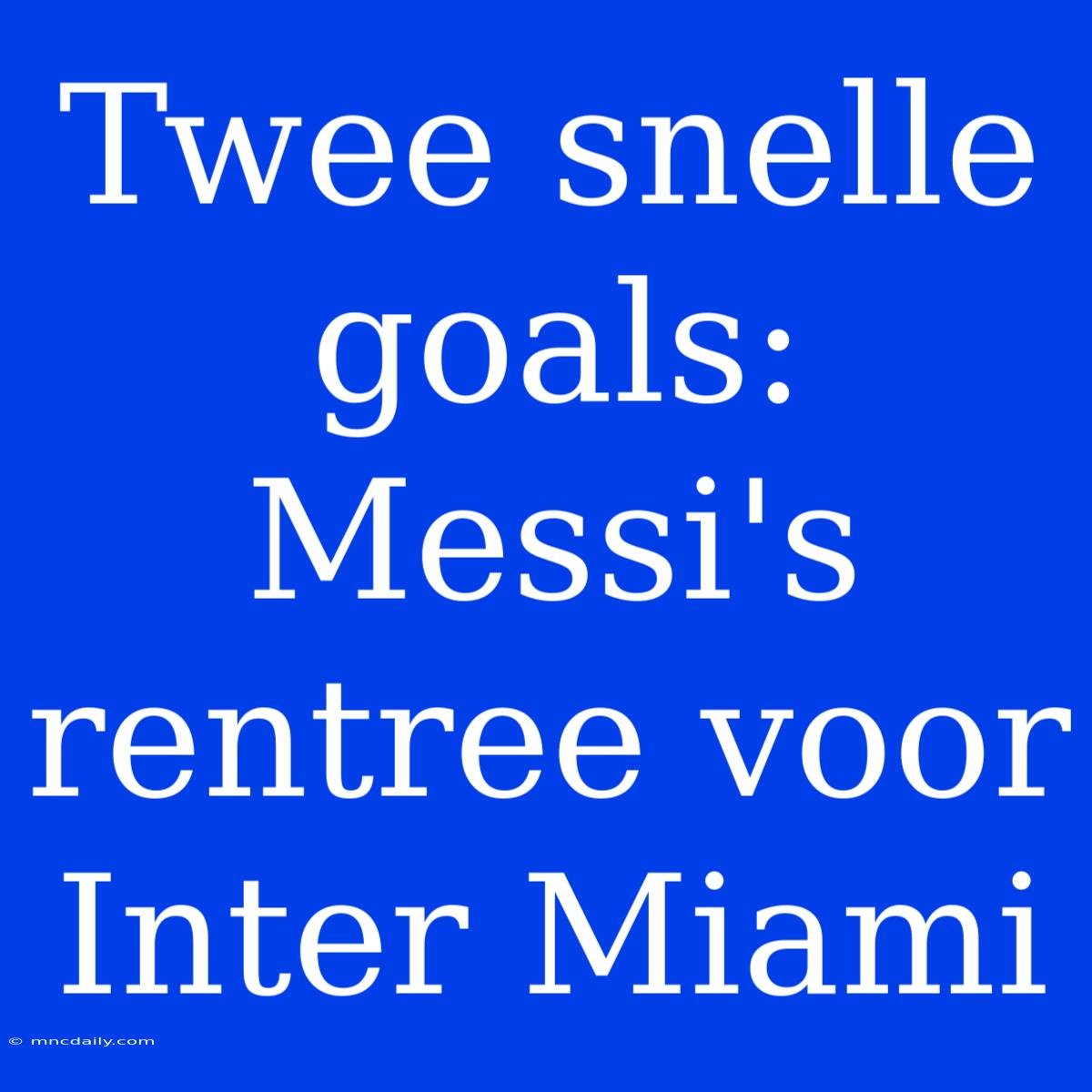 Twee Snelle Goals: Messi's Rentree Voor Inter Miami