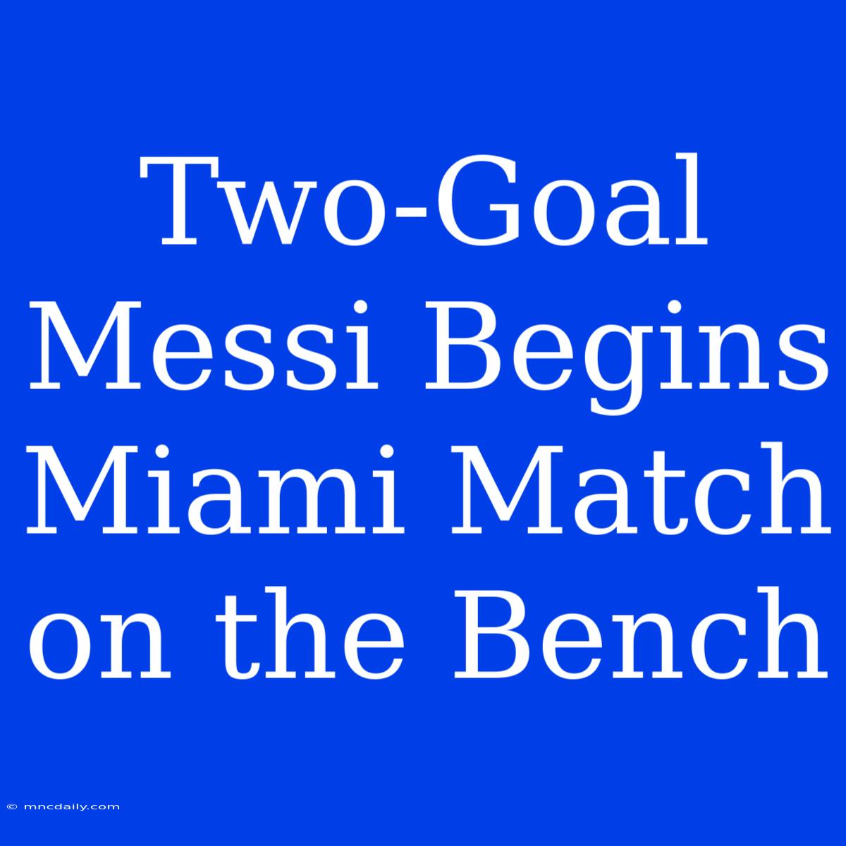 Two-Goal Messi Begins Miami Match On The Bench