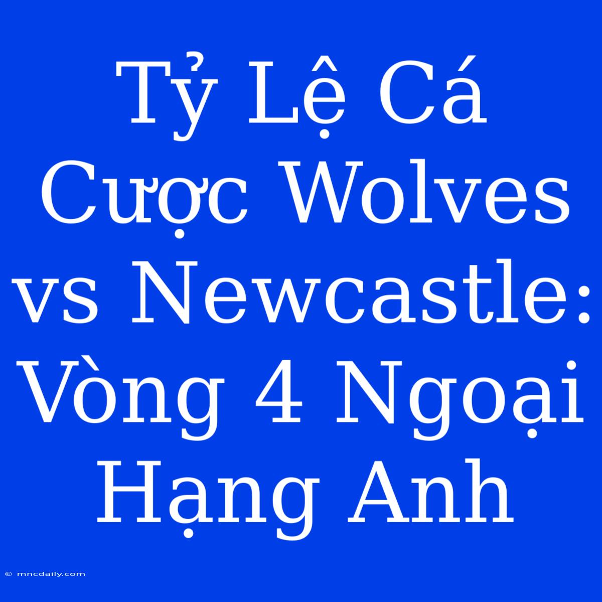 Tỷ Lệ Cá Cược Wolves Vs Newcastle: Vòng 4 Ngoại Hạng Anh