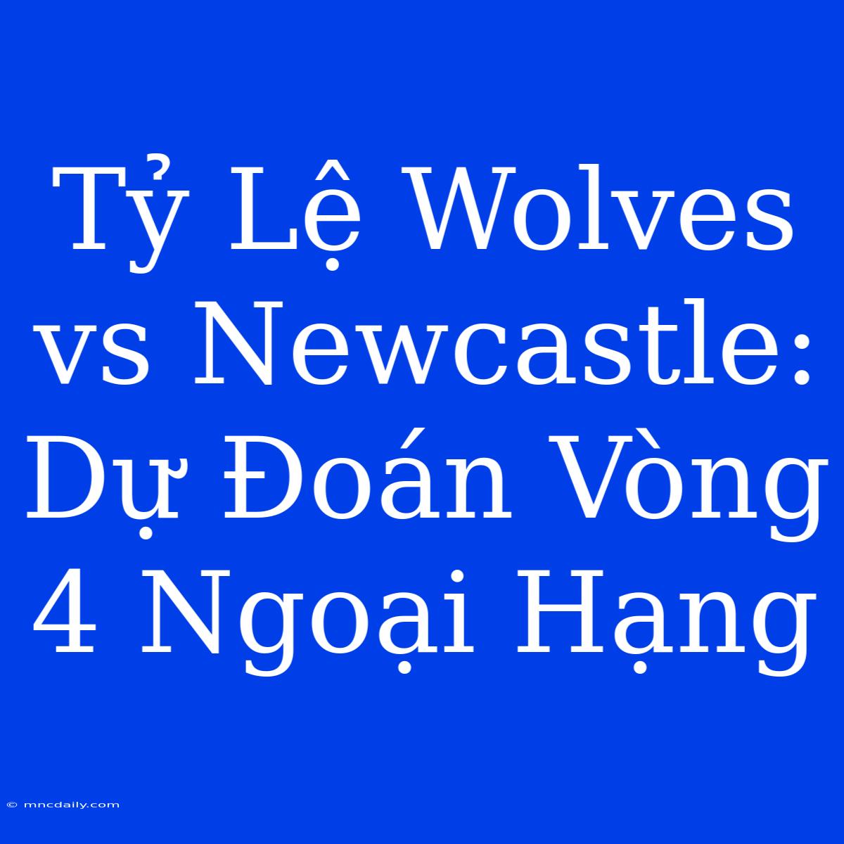 Tỷ Lệ Wolves Vs Newcastle: Dự Đoán Vòng 4 Ngoại Hạng