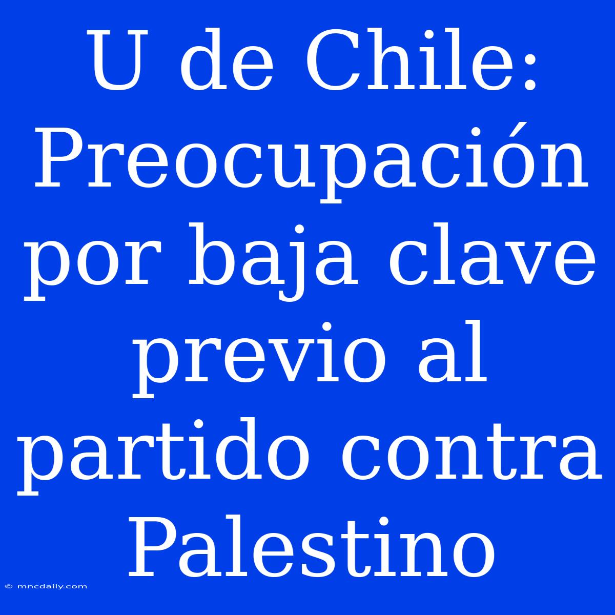 U De Chile: Preocupación Por Baja Clave Previo Al Partido Contra Palestino