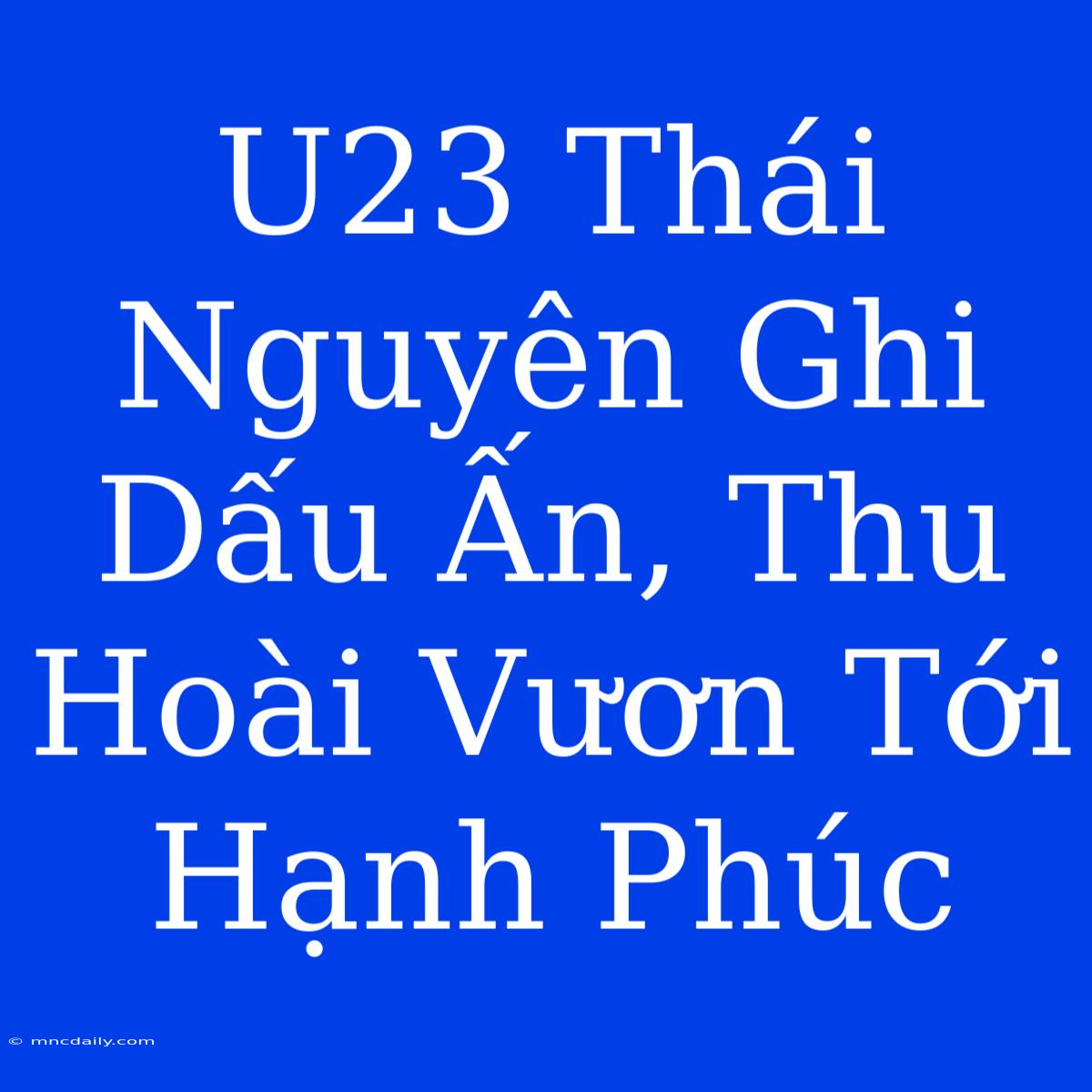 U23 Thái Nguyên Ghi Dấu Ấn, Thu Hoài Vươn Tới Hạnh Phúc 