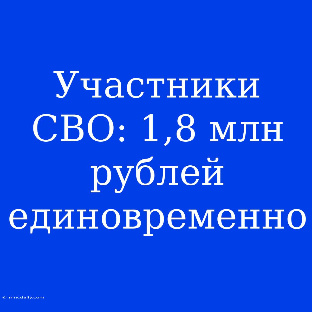 Участники СВО: 1,8 Млн Рублей Единовременно