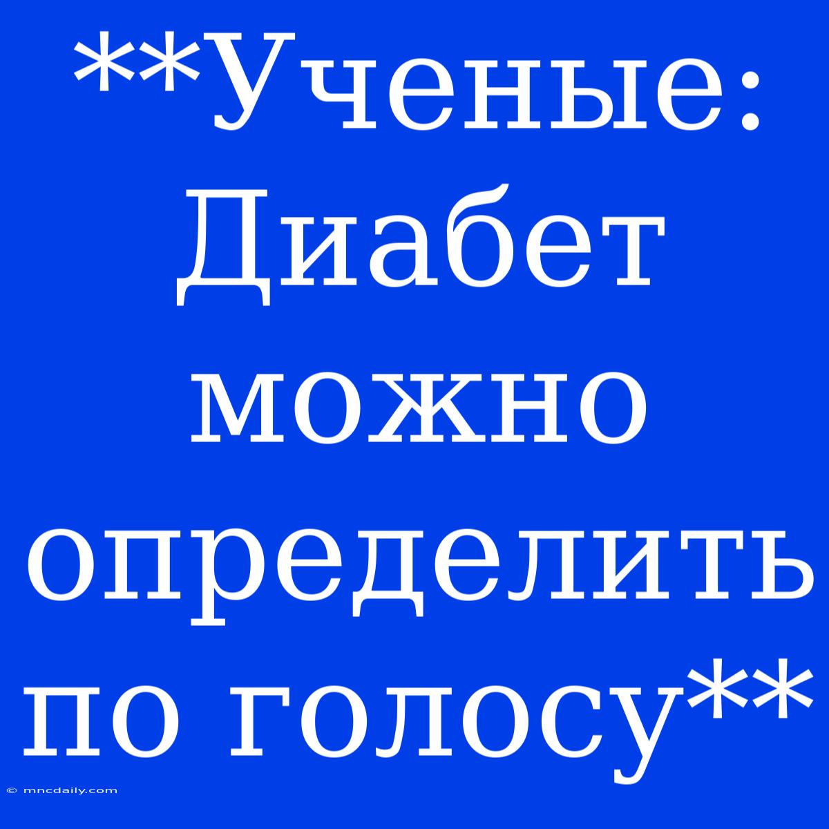 **Ученые: Диабет Можно Определить По Голосу**