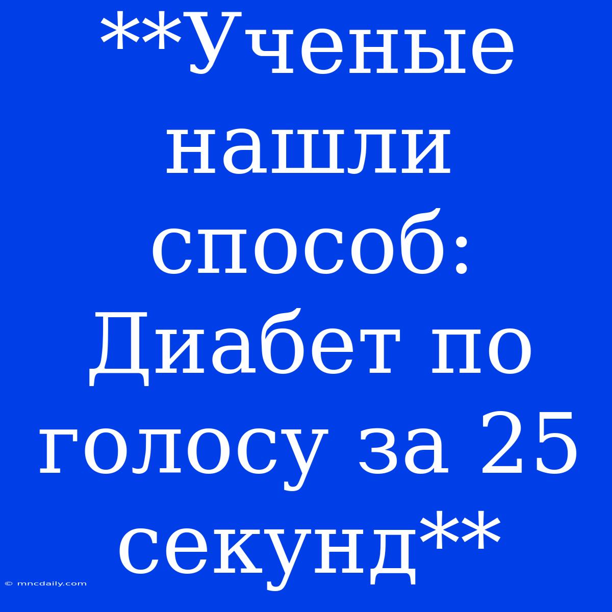 **Ученые Нашли Способ: Диабет По Голосу За 25 Секунд**