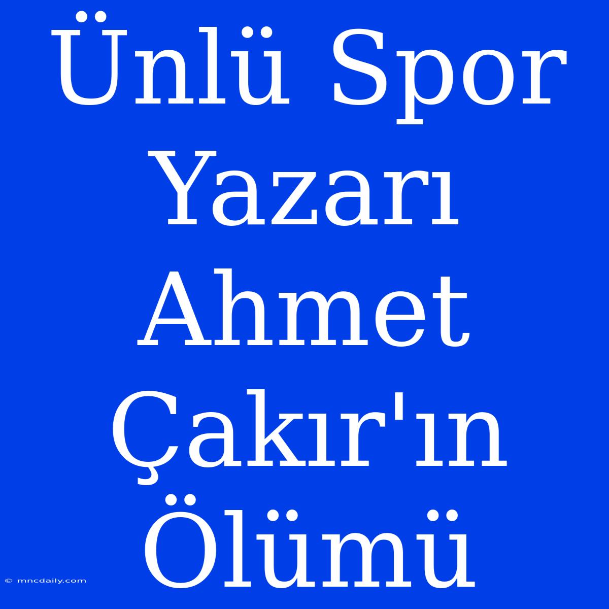 Ünlü Spor Yazarı Ahmet Çakır'ın Ölümü