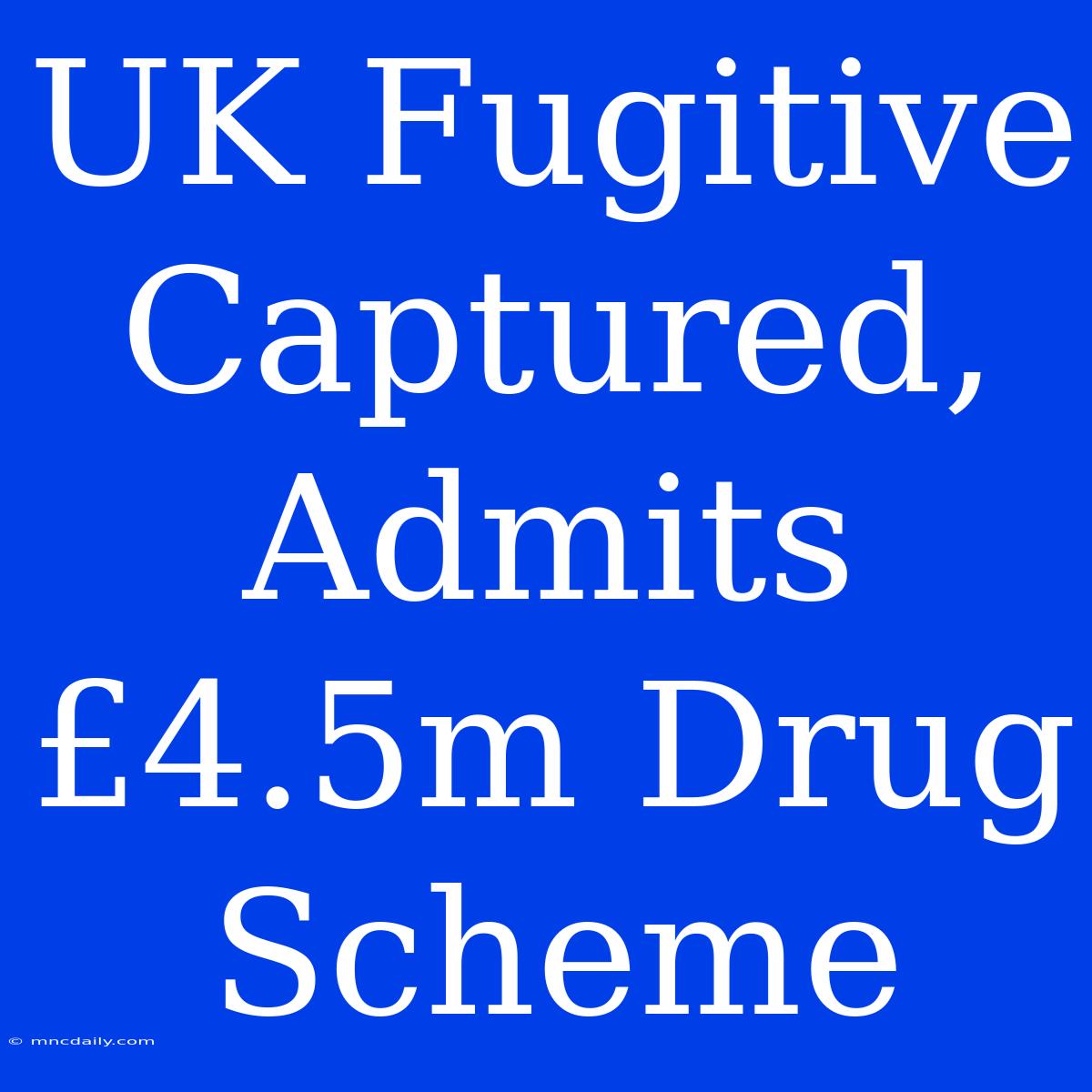 UK Fugitive Captured, Admits £4.5m Drug Scheme