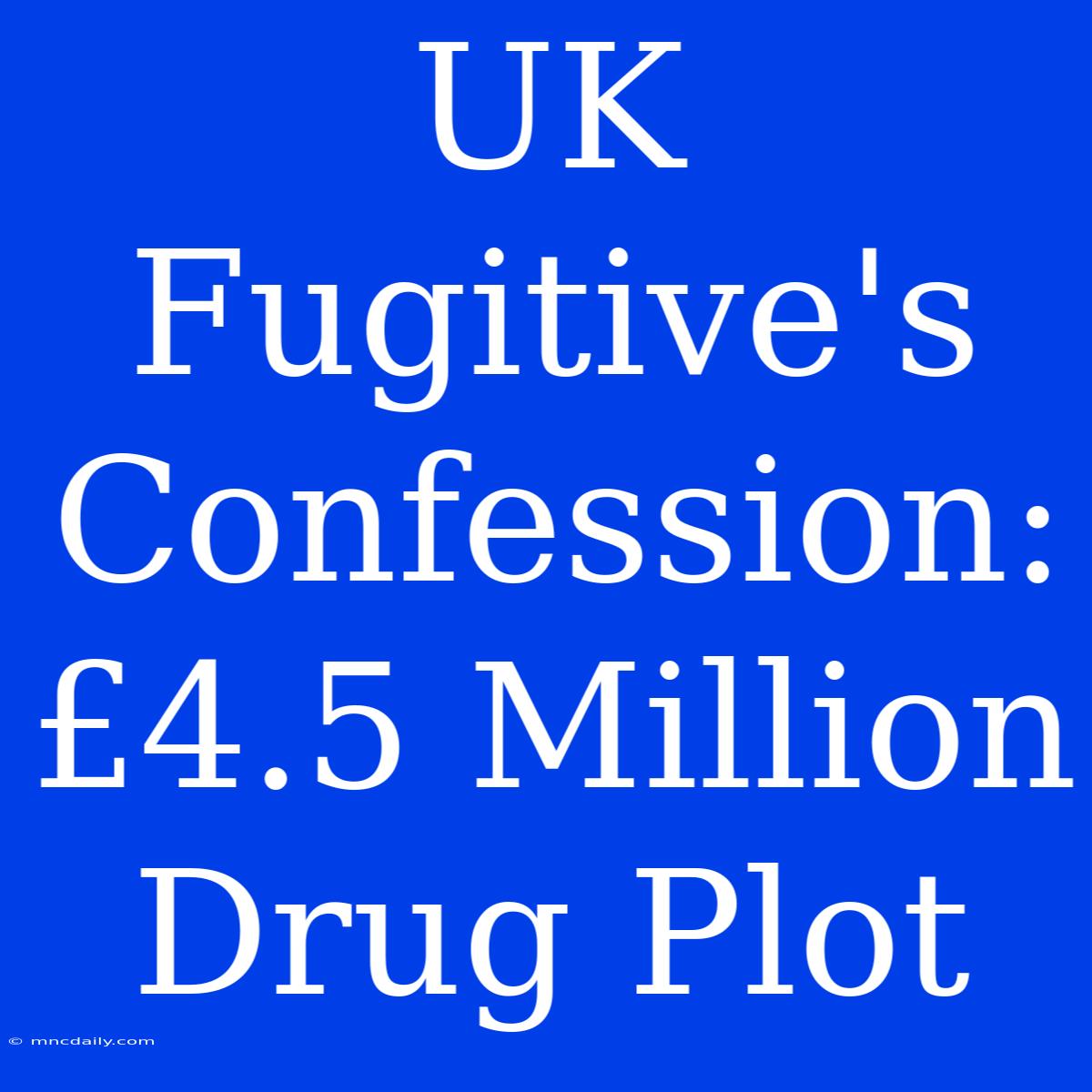 UK Fugitive's Confession: £4.5 Million Drug Plot  