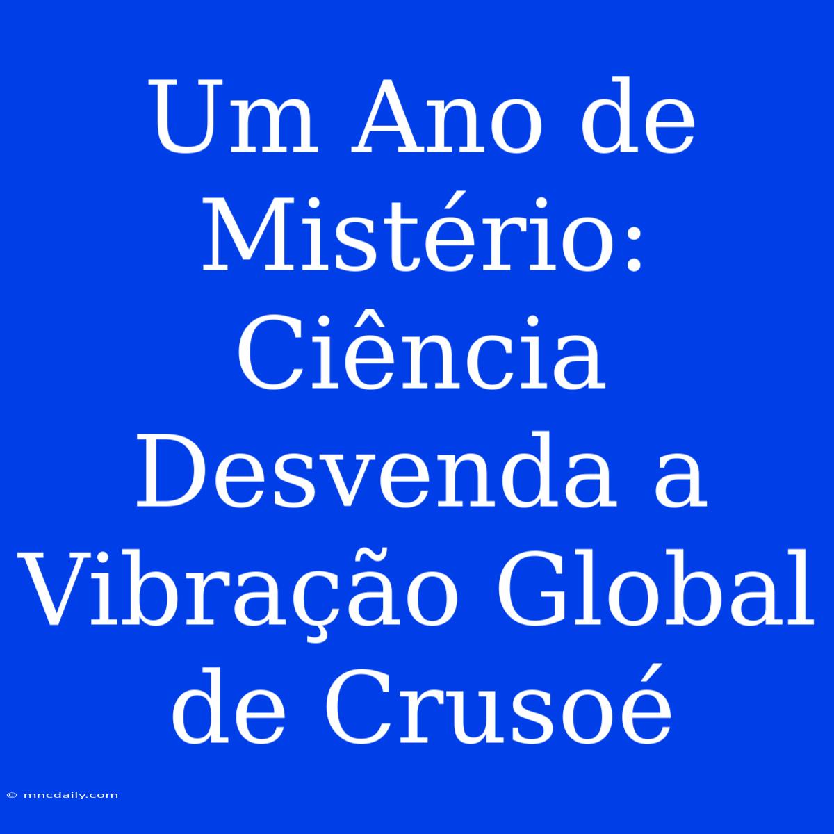 Um Ano De Mistério: Ciência Desvenda A Vibração Global De Crusoé