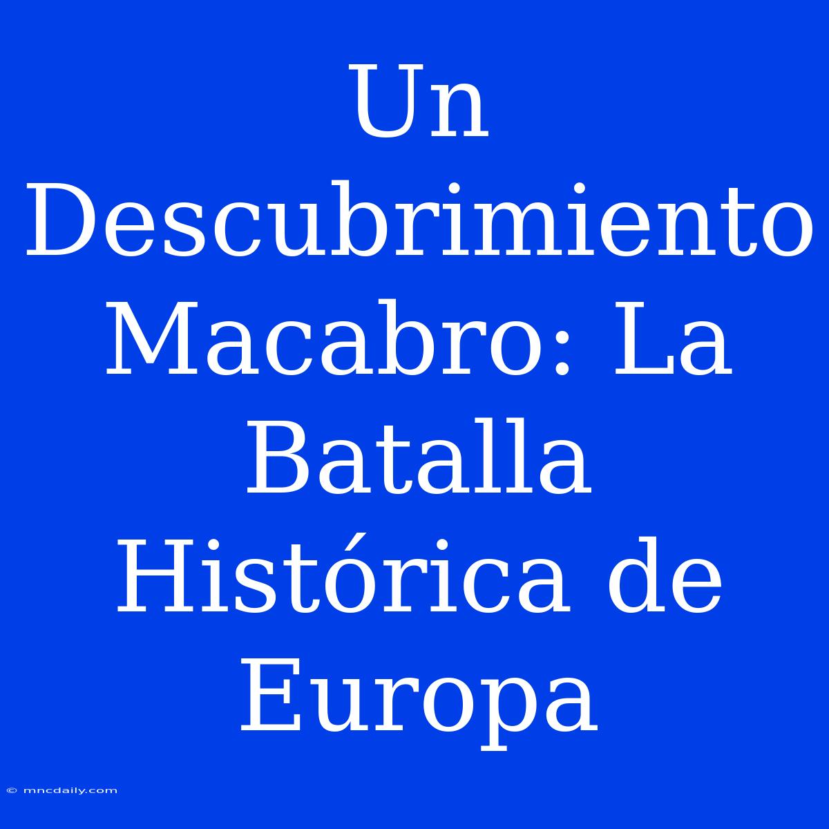 Un Descubrimiento Macabro: La Batalla Histórica De Europa 